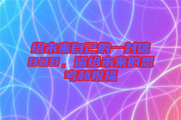 給未來(lái)自己的一封信800，留給未來(lái)的思考和祝福