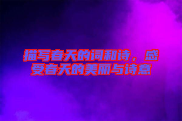 描寫春天的詞和詩，感受春天的美麗與詩意