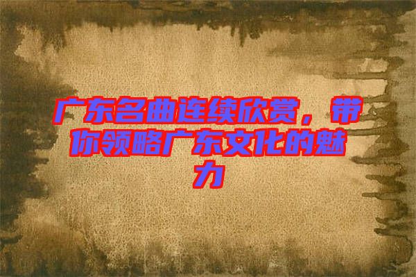 廣東名曲連續(xù)欣賞，帶你領(lǐng)略廣東文化的魅力