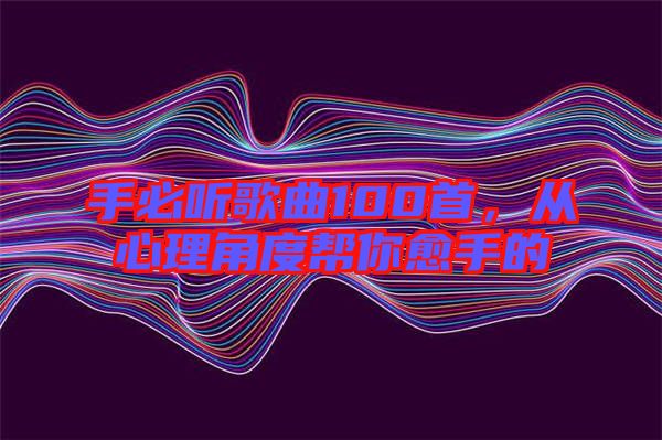 手必聽歌曲100首，從心理角度幫你愈手的
