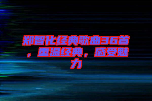 鄭智化經(jīng)典歌曲36首，重溫經(jīng)典，感受魅力