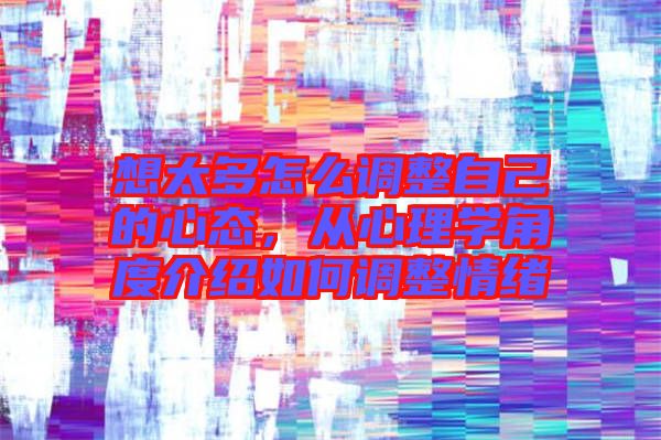 想太多怎么調(diào)整自己的心態(tài)，從心理學角度介紹如何調(diào)整情緒
