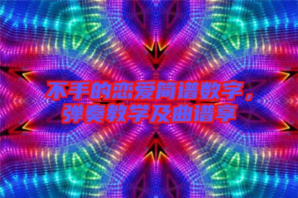 不手的戀愛簡譜數(shù)字，彈奏教學(xué)及曲譜享