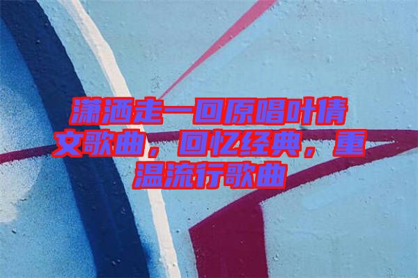 瀟灑走一回原唱葉倩文歌曲，回憶經(jīng)典，重溫流行歌曲