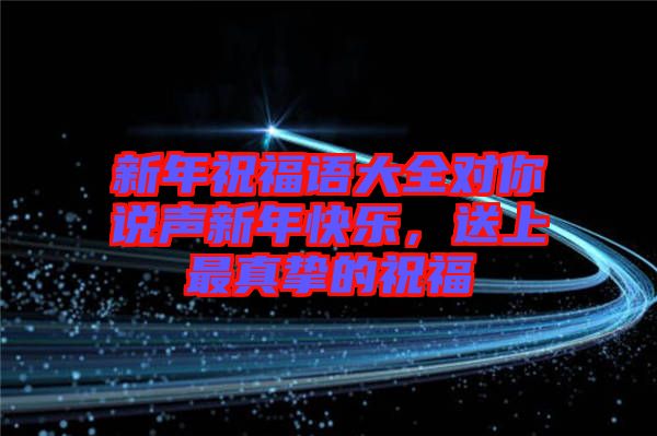 新年祝福語(yǔ)大全對(duì)你說(shuō)聲新年快樂(lè)，送上最真摯的祝福