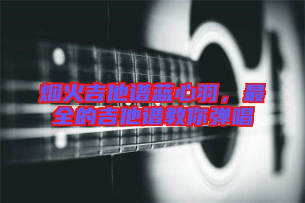 煙火吉他譜藍(lán)心羽，最全的吉他譜教你彈唱