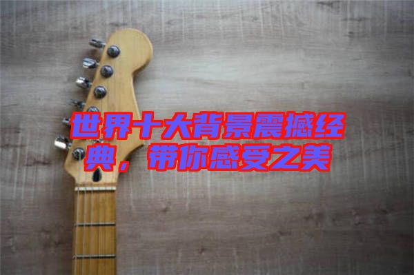 世界十大背景震撼經(jīng)典，帶你感受之美