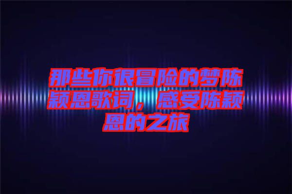 那些你很冒險(xiǎn)的夢(mèng)陳穎恩歌詞，感受陳穎恩的之旅