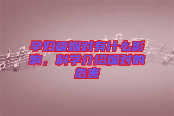 孕婦吸煙對(duì)有什么影響，科學(xué)介紹煙對(duì)的危害