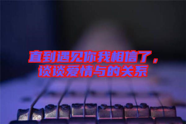 直到遇見(jiàn)你我相信了，談?wù)剱?ài)情與的關(guān)系