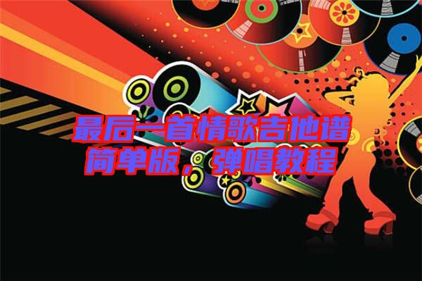 最后一首情歌吉他譜簡單版，彈唱教程