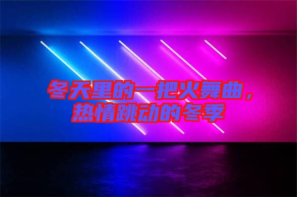 冬天里的一把火舞曲，熱情跳動的冬季