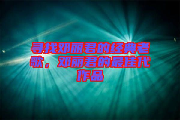 尋找鄧麗君的經(jīng)典老歌，鄧麗君的最佳代作品