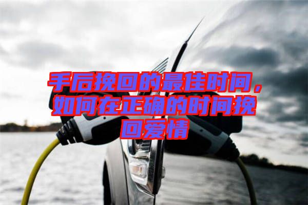 手后挽回的最佳時間，如何在正確的時間挽回愛情