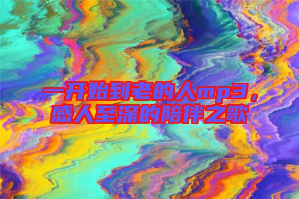 一開(kāi)始到老的人mp3，感人至深的陪伴之歌