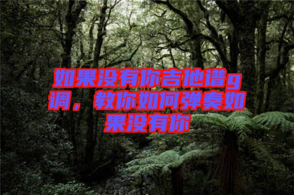 如果沒(méi)有你吉他譜g調(diào)，教你如何彈奏如果沒(méi)有你