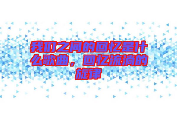我們之間的回憶是什么歌曲，回憶流淌的旋律