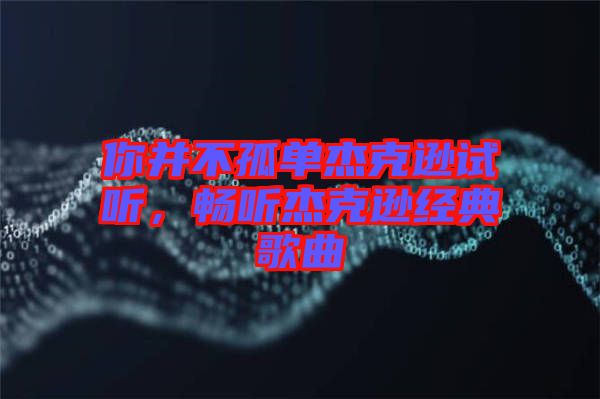 你并不孤單杰克遜試聽，暢聽杰克遜經(jīng)典歌曲