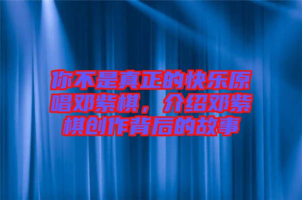 你不是真正的快樂原唱鄧紫棋，介紹鄧紫棋創(chuàng)作背后的故事