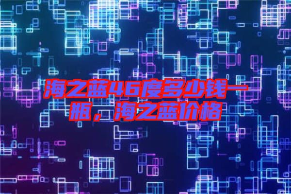 海之藍(lán)46度多少錢一瓶，海之藍(lán)價(jià)格