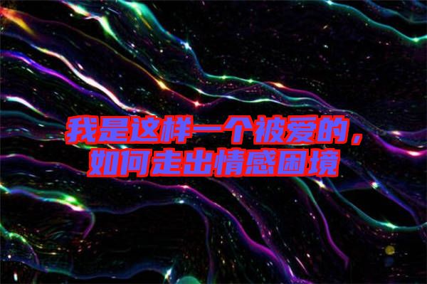 我是這樣一個被愛的，如何走出情感困境