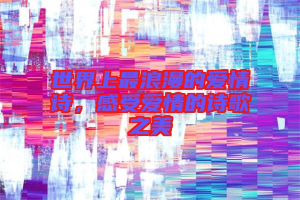 世界上最浪漫的愛情詩，感受愛情的詩歌之美