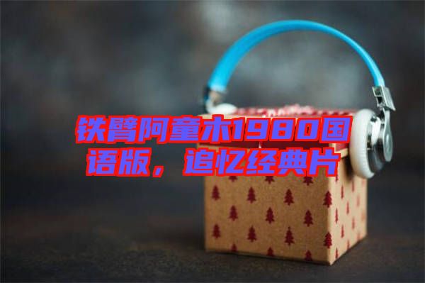 鐵臂阿童木1980國(guó)語(yǔ)版，追憶經(jīng)典片