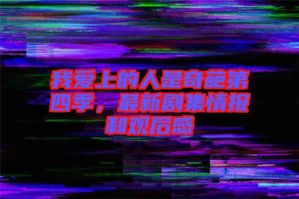 我愛上的人是奇葩第四季，最新劇集情報和觀后感