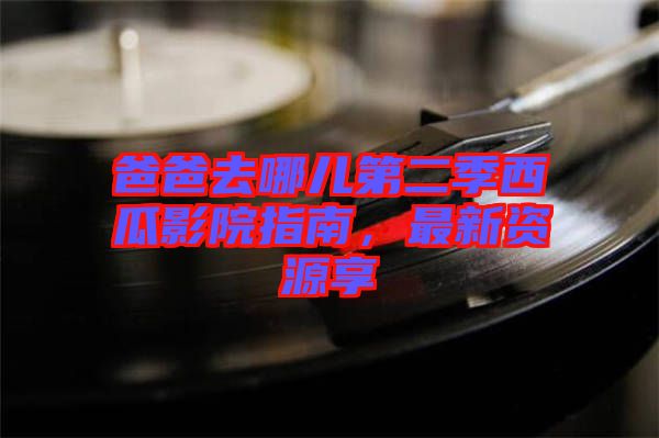 爸爸去哪兒第二季西瓜影院指南，最新資源享