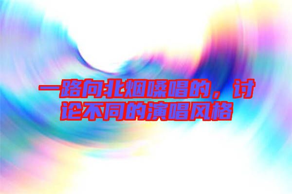 一路向北煙嗓唱的，討論不同的演唱風(fēng)格