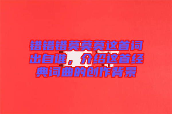 錯錯錯莫莫莫這首詞出自誰，介紹這首經(jīng)典詞曲的創(chuàng)作背景