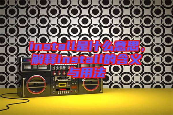 install是什么意思，解釋install的含義與用法