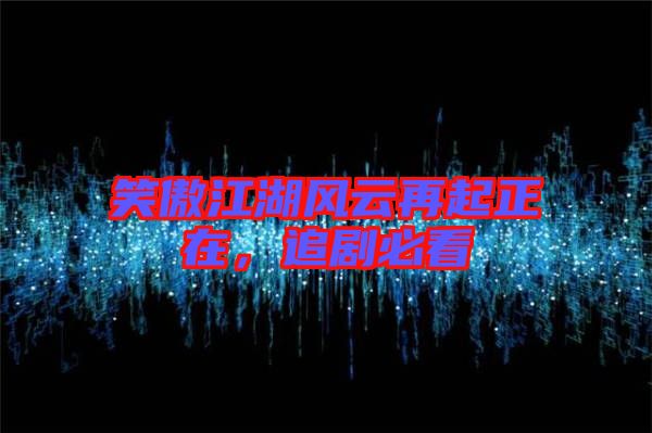 笑傲江湖風(fēng)云再起正在，追劇必看