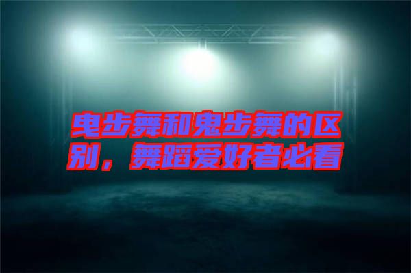 曳步舞和鬼步舞的區(qū)別，舞蹈愛好者必看