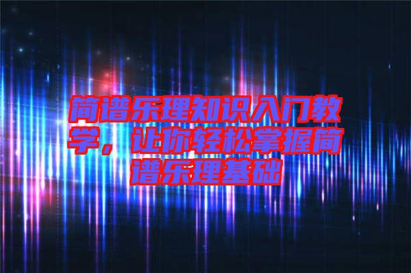 簡(jiǎn)譜樂(lè)理知識(shí)入門(mén)教學(xué)，讓你輕松掌握簡(jiǎn)譜樂(lè)理基礎(chǔ)