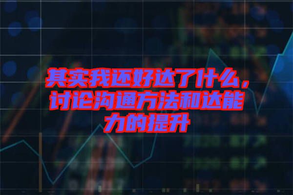 其實我還好達了什么，討論溝通方法和達能力的提升