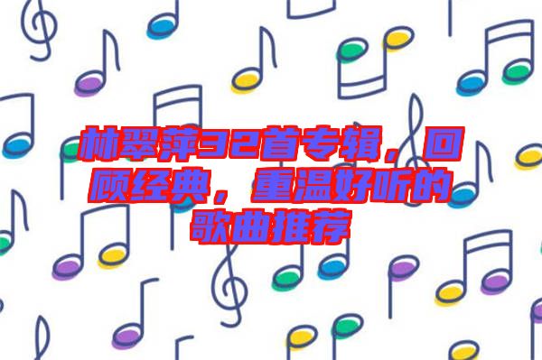 林翠萍32首專輯，回顧經(jīng)典，重溫好聽的歌曲推薦