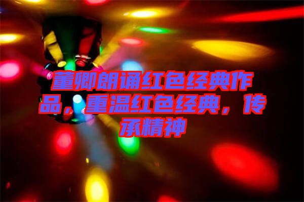 董卿朗誦紅色經(jīng)典作品，重溫紅色經(jīng)典，傳承精神