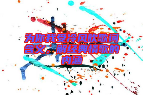 為你我受冷風(fēng)吹歌詞含義，解經(jīng)典情歌的內(nèi)涵