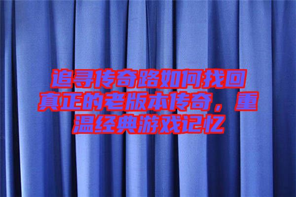 追尋傳奇路如何找回真正的老版本傳奇，重溫經(jīng)典游戲記憶