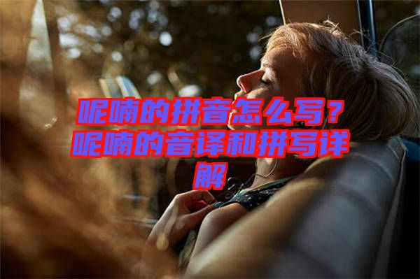 呢喃的拼音怎么寫？呢喃的音譯和拼寫詳解