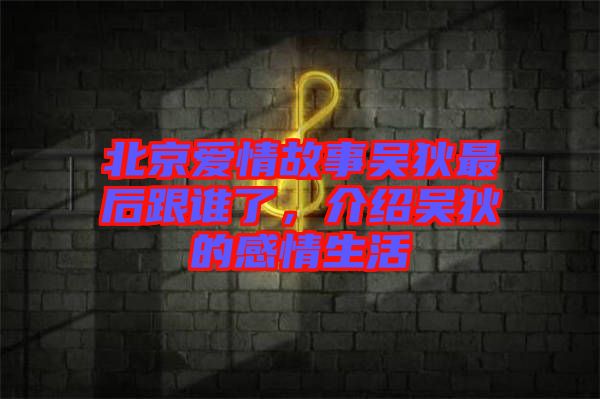 北京愛(ài)情故事吳狄最后跟誰(shuí)了，介紹吳狄的感情生活