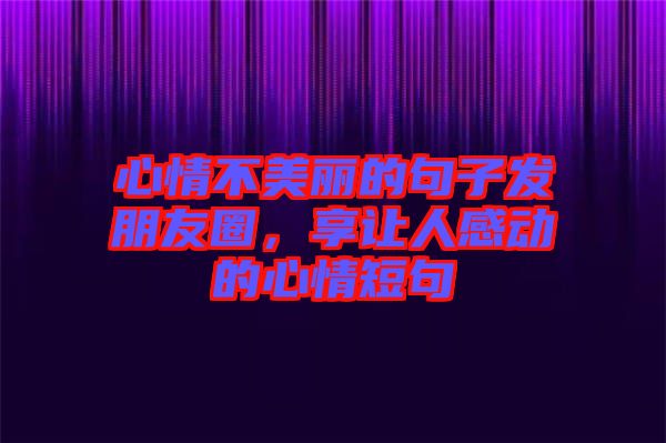 心情不美麗的句子發(fā)朋友圈，享讓人感動的心情短句