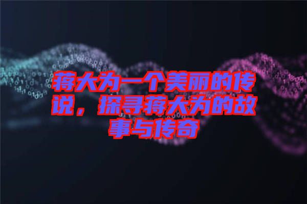 蔣大為一個(gè)美麗的傳說，探尋蔣大為的故事與傳奇