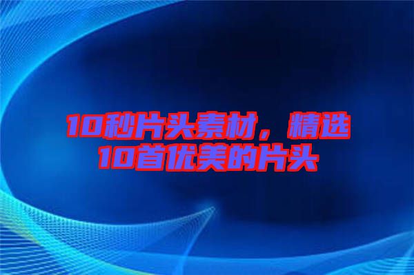 10秒片頭素材，精選10首優(yōu)美的片頭