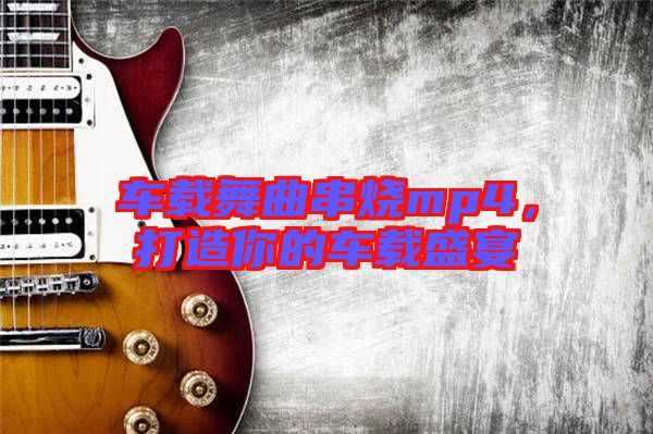 車載舞曲串燒mp4，打造你的車載盛宴