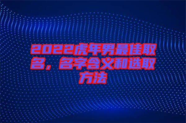2022虎年男最佳取名，名字含義和選取方法