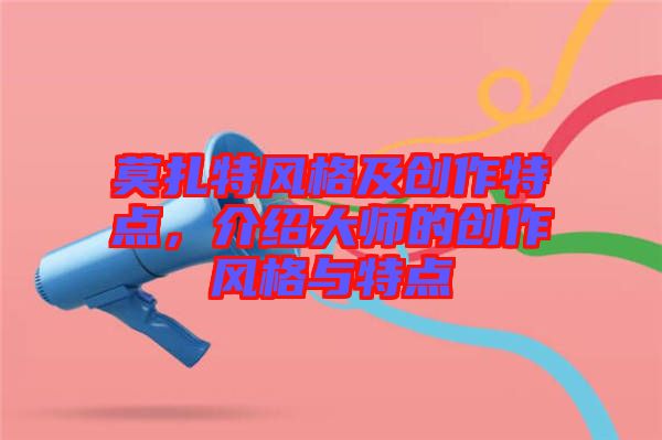 莫扎特風(fēng)格及創(chuàng)作特點，介紹大師的創(chuàng)作風(fēng)格與特點