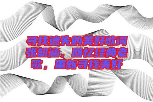 尋找遺失的美好歌詞張韶涵，回憶經(jīng)典老歌，重新尋找美好