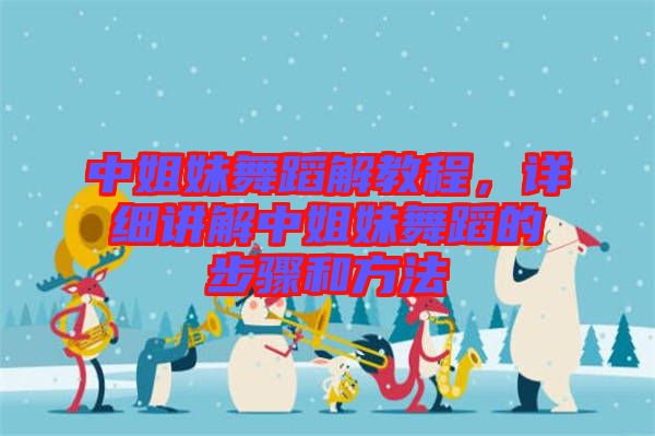 中姐妹舞蹈解教程，詳細(xì)講解中姐妹舞蹈的步驟和方法